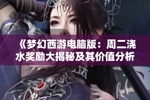 《梦幻西游电脑版：周二浇水奖励大揭秘及其价值分析》