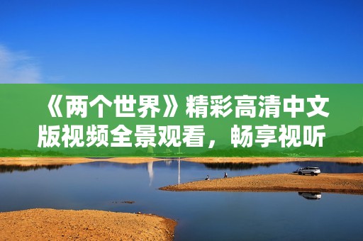 《两个世界》精彩高清中文版视频全景观看，畅享视听盛宴