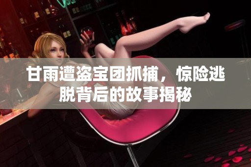 甘雨遭盗宝团抓捕，惊险逃脱背后的故事揭秘