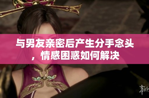 与男友亲密后产生分手念头，情感困惑如何解决
