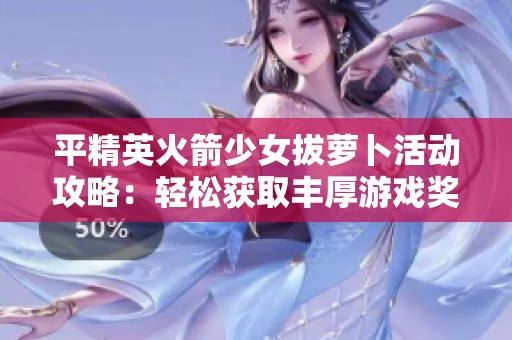 平精英火箭少女拔萝卜活动攻略：轻松获取丰厚游戏奖励的方法