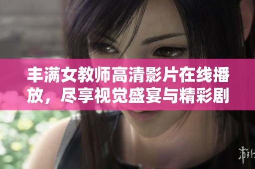 丰满女教师高清影片在线播放，尽享视觉盛宴与精彩剧情