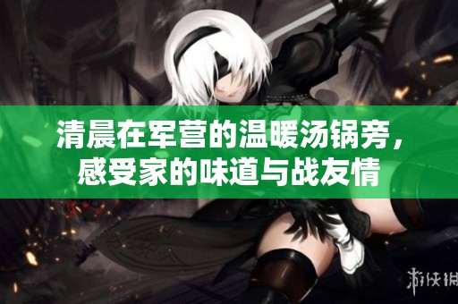 清晨在军营的温暖汤锅旁，感受家的味道与战友情