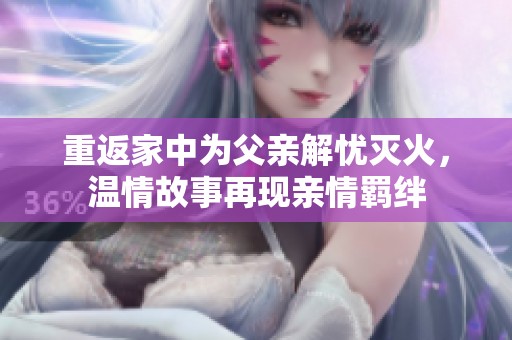 重返家中为父亲解忧灭火，温情故事再现亲情羁绊