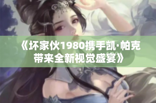 《坏家伙1980携手凯·帕克带来全新视觉盛宴》