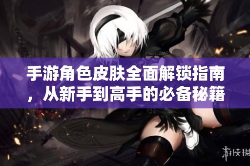 手游角色皮肤全面解锁指南，从新手到高手的必备秘籍