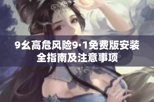 9幺高危风险9·1免费版安装全指南及注意事项