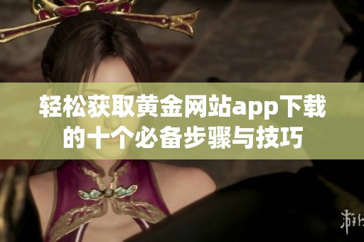 轻松获取黄金网站app下载的十个必备步骤与技巧