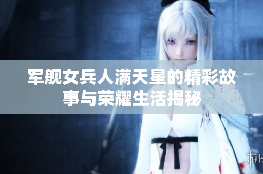 军舰女兵人满天星的精彩故事与荣耀生活揭秘