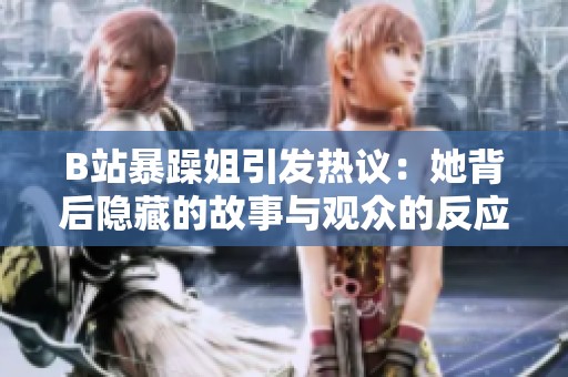 B站暴躁姐引发热议：她背后隐藏的故事与观众的反应解析