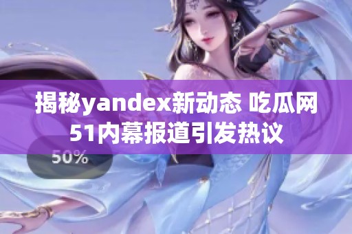 揭秘yandex新动态 吃瓜网51内幕报道引发热议
