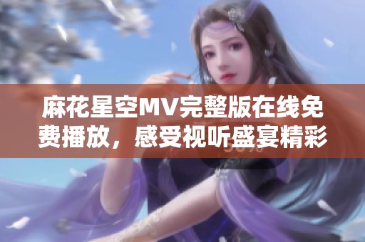 麻花星空MV完整版在线免费播放，感受视听盛宴精彩内容