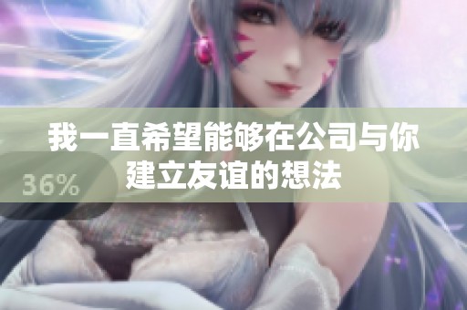 我一直希望能够在公司与你建立友谊的想法