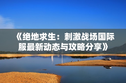 《绝地求生：刺激战场国际服最新动态与攻略分享》