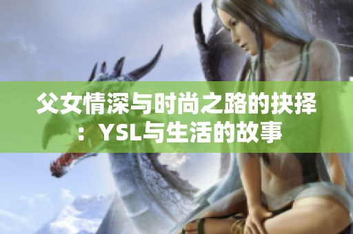 父女情深与时尚之路的抉择：YSL与生活的故事