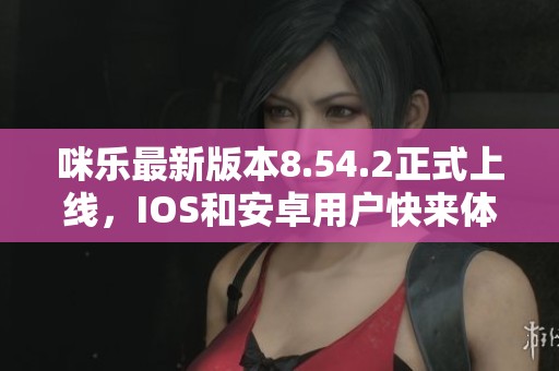 咪乐最新版本8.54.2正式上线，IOS和安卓用户快来体验新功能