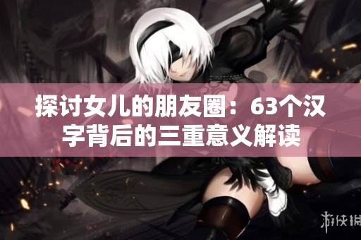 探讨女儿的朋友圈：63个汉字背后的三重意义解读