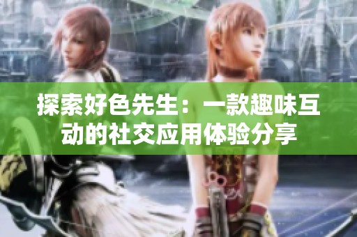 探索好色先生：一款趣味互动的社交应用体验分享