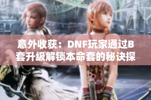 意外收获：DNF玩家通过B套升级解锁本命套的秘诀探秘