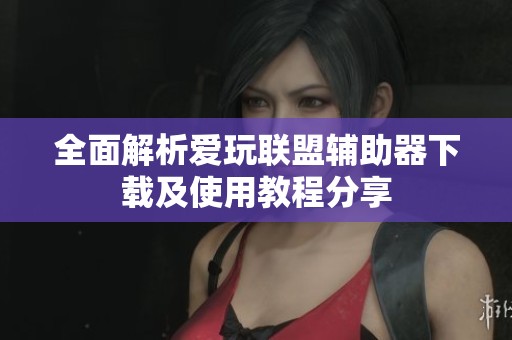 全面解析爱玩联盟辅助器下载及使用教程分享