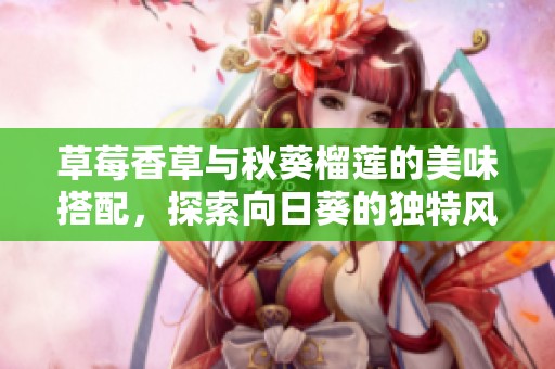 草莓香草与秋葵榴莲的美味搭配，探索向日葵的独特风味
