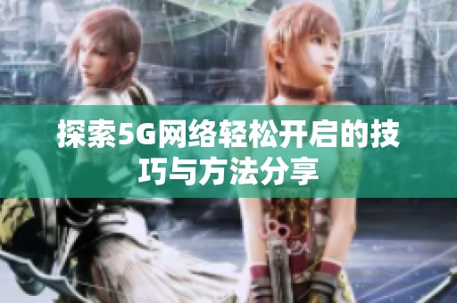 探索5G网络轻松开启的技巧与方法分享