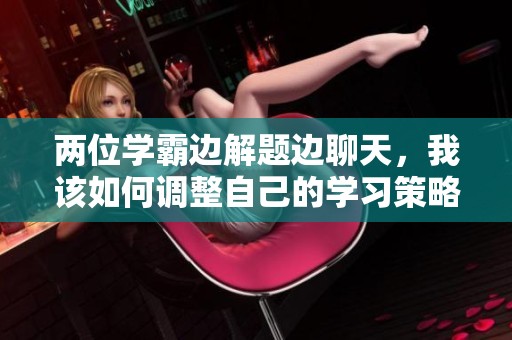 两位学霸边解题边聊天，我该如何调整自己的学习策略呢