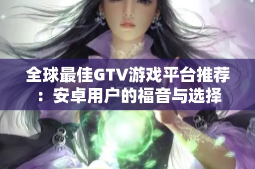 全球最佳GTV游戏平台推荐：安卓用户的福音与选择