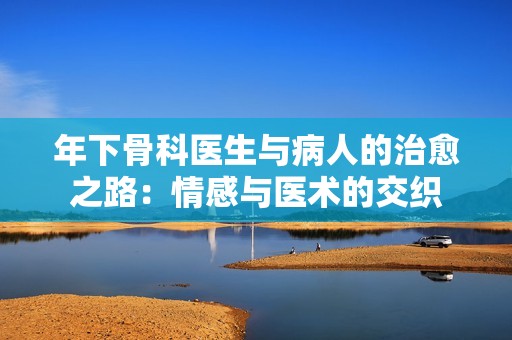 年下骨科医生与病人的治愈之路：情感与医术的交织