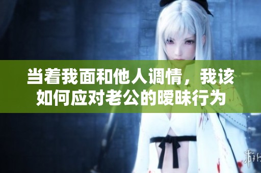 当着我面和他人调情，我该如何应对老公的暧昧行为