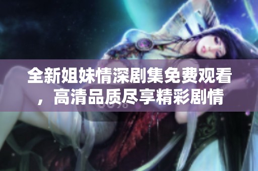 全新姐妹情深剧集免费观看，高清品质尽享精彩剧情