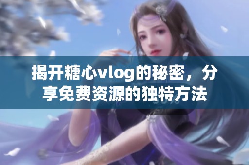 揭开糖心vlog的秘密，分享免费资源的独特方法