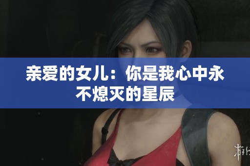 亲爱的女儿：你是我心中永不熄灭的星辰