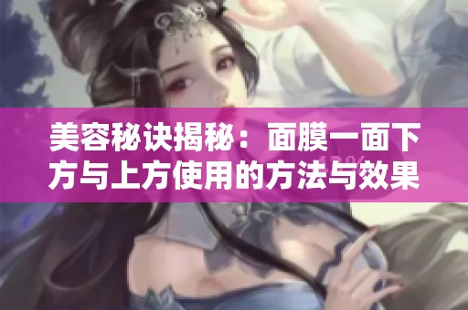 美容秘诀揭秘：面膜一面下方与上方使用的方法与效果分析