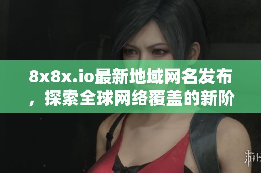 8x8x.io最新地域网名发布，探索全球网络覆盖的新阶段
