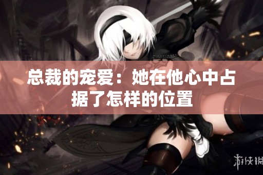 总裁的宠爱：她在他心中占据了怎样的位置