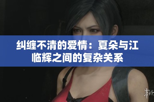纠缠不清的爱情：夏朵与江临辉之间的复杂关系