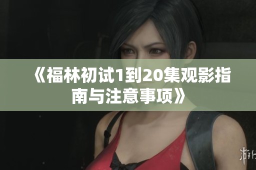 《福林初试1到20集观影指南与注意事项》