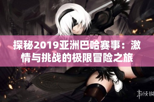 探秘2019亚洲巴哈赛事：激情与挑战的极限冒险之旅