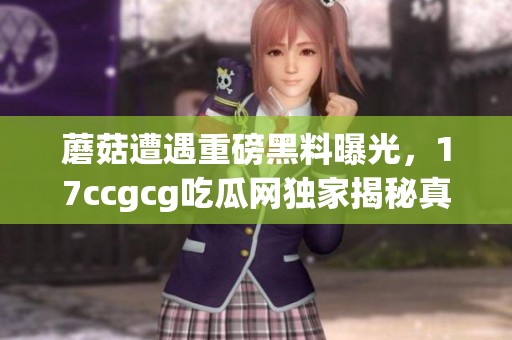 蘑菇遭遇重磅黑料曝光，17ccgcg吃瓜网独家揭秘真相