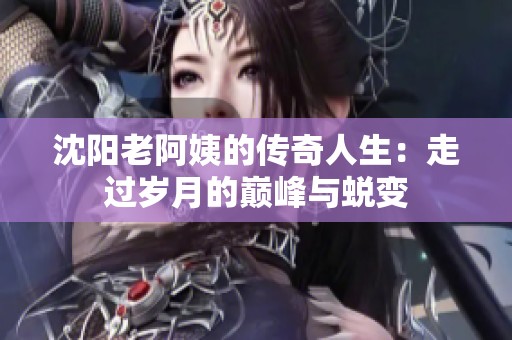 沈阳老阿姨的传奇人生：走过岁月的巅峰与蜕变
