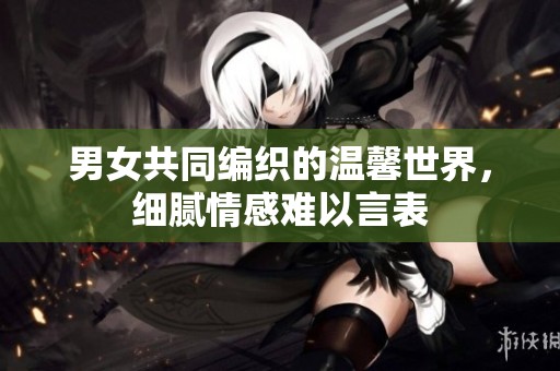男女共同编织的温馨世界，细腻情感难以言表