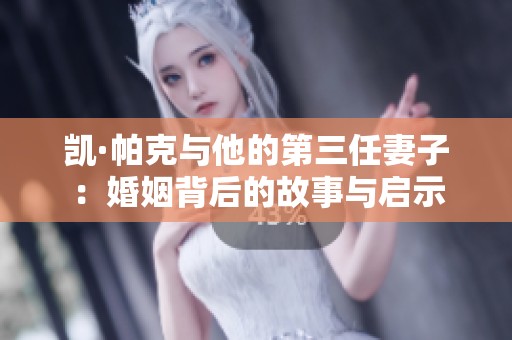 凯·帕克与他的第三任妻子：婚姻背后的故事与启示