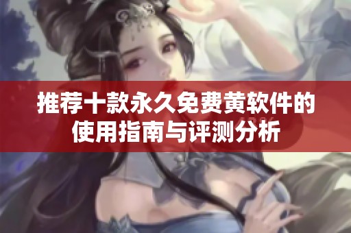 推荐十款永久免费黄软件的使用指南与评测分析