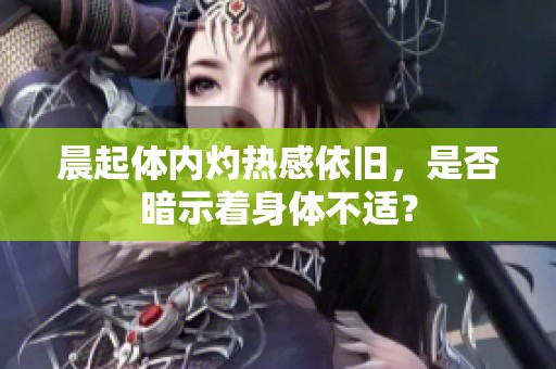 晨起体内灼热感依旧，是否暗示着身体不适？