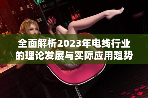 全面解析2023年电线行业的理论发展与实际应用趋势