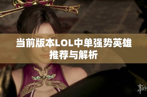 当前版本LOL中单强势英雄推荐与解析