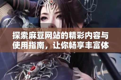 探索麻豆网站的精彩内容与使用指南，让你畅享丰富体验