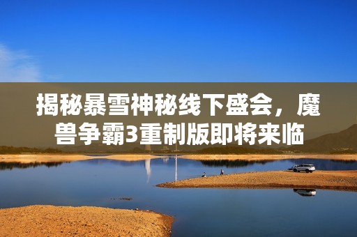 揭秘暴雪神秘线下盛会，魔兽争霸3重制版即将来临