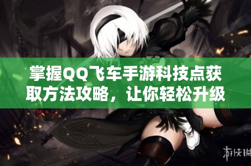 掌握QQ飞车手游科技点获取方法攻略，让你轻松升级